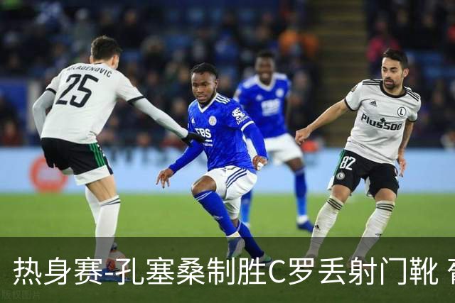 热身赛-孔塞桑制胜C罗丢射门靴 葡萄牙2-1尼日利亚