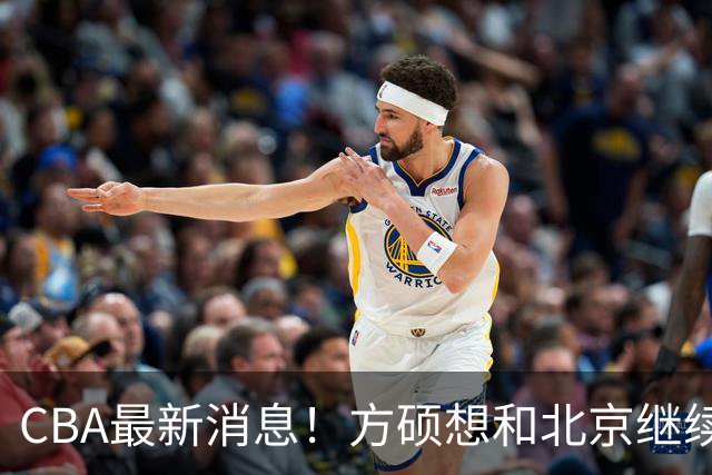 CBA最新消息！方硕想和北京继续续约，新疆管理层变天，张镇麟无缘国家队原因曝光